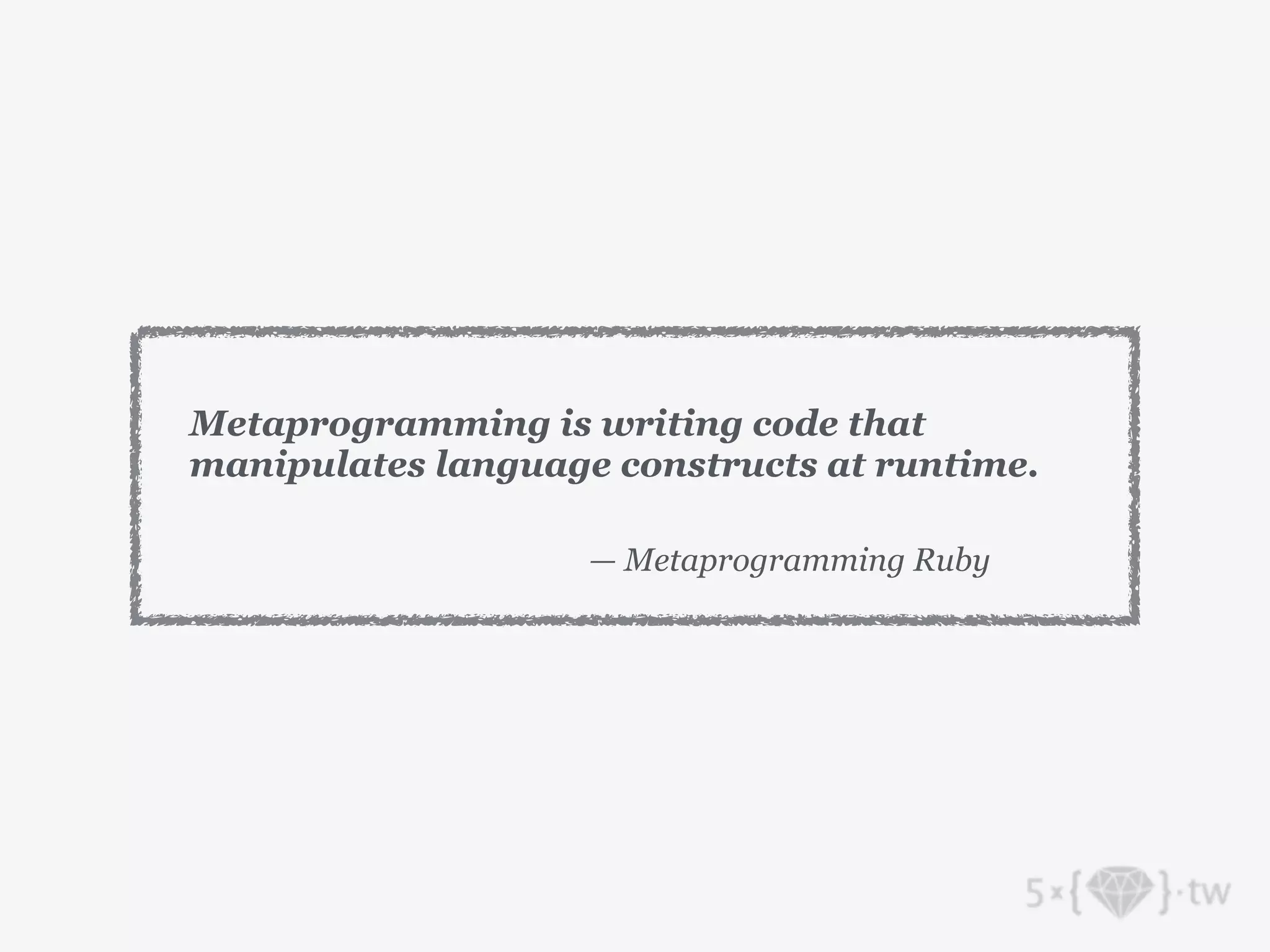 — Metaprogramming Ruby
Metaprogramming is writing code that
manipulates language constructs at runtime.
 