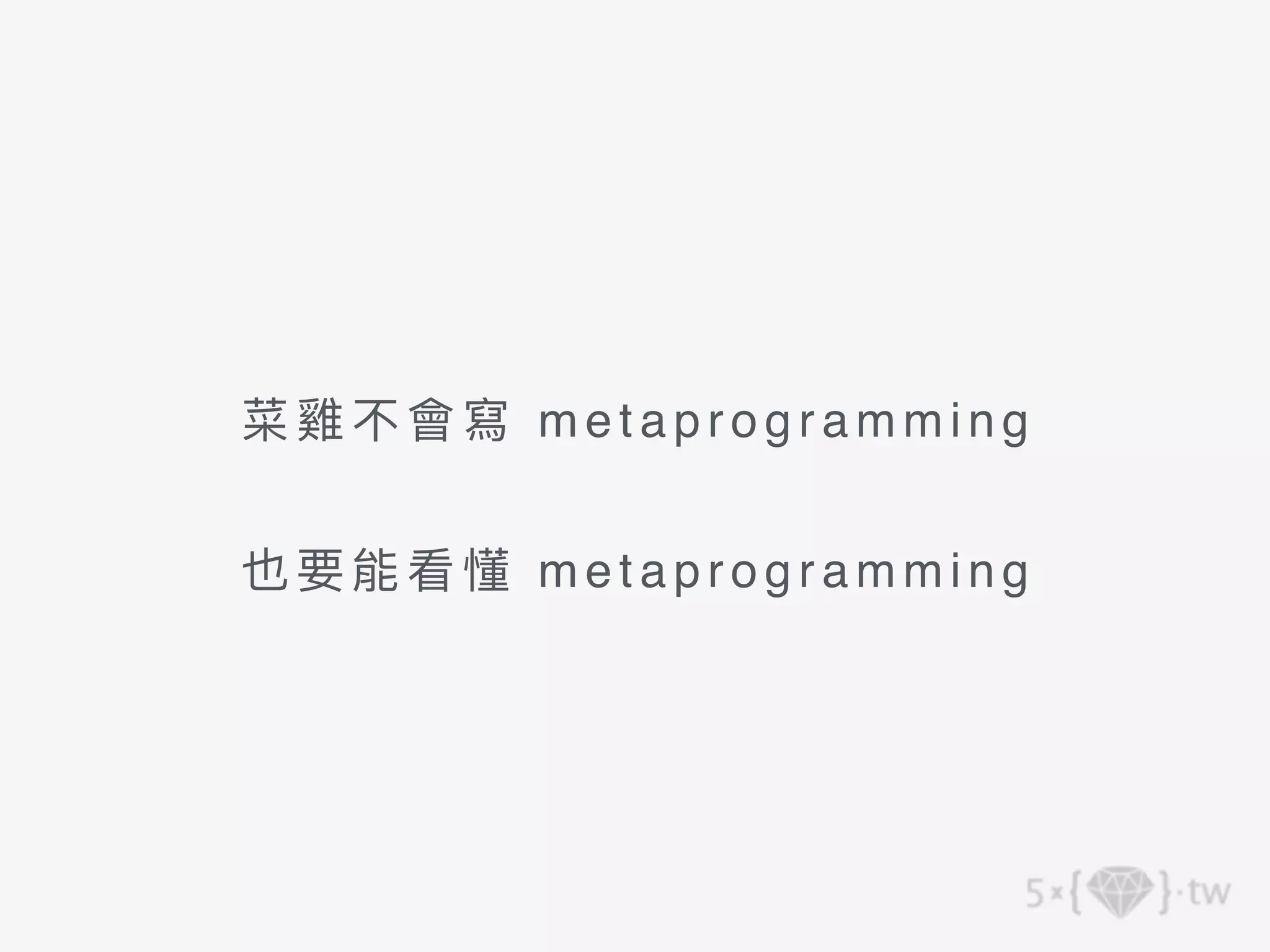 菜雞不會寫 metaprogramming
 
也要能看懂 metaprogramming
 