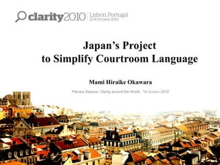 Japan’s Project
to Simplify Courtroom Language
Mami Hiraike Okawara
Plenary Session: Clarity around the World, 14 October 2010
 