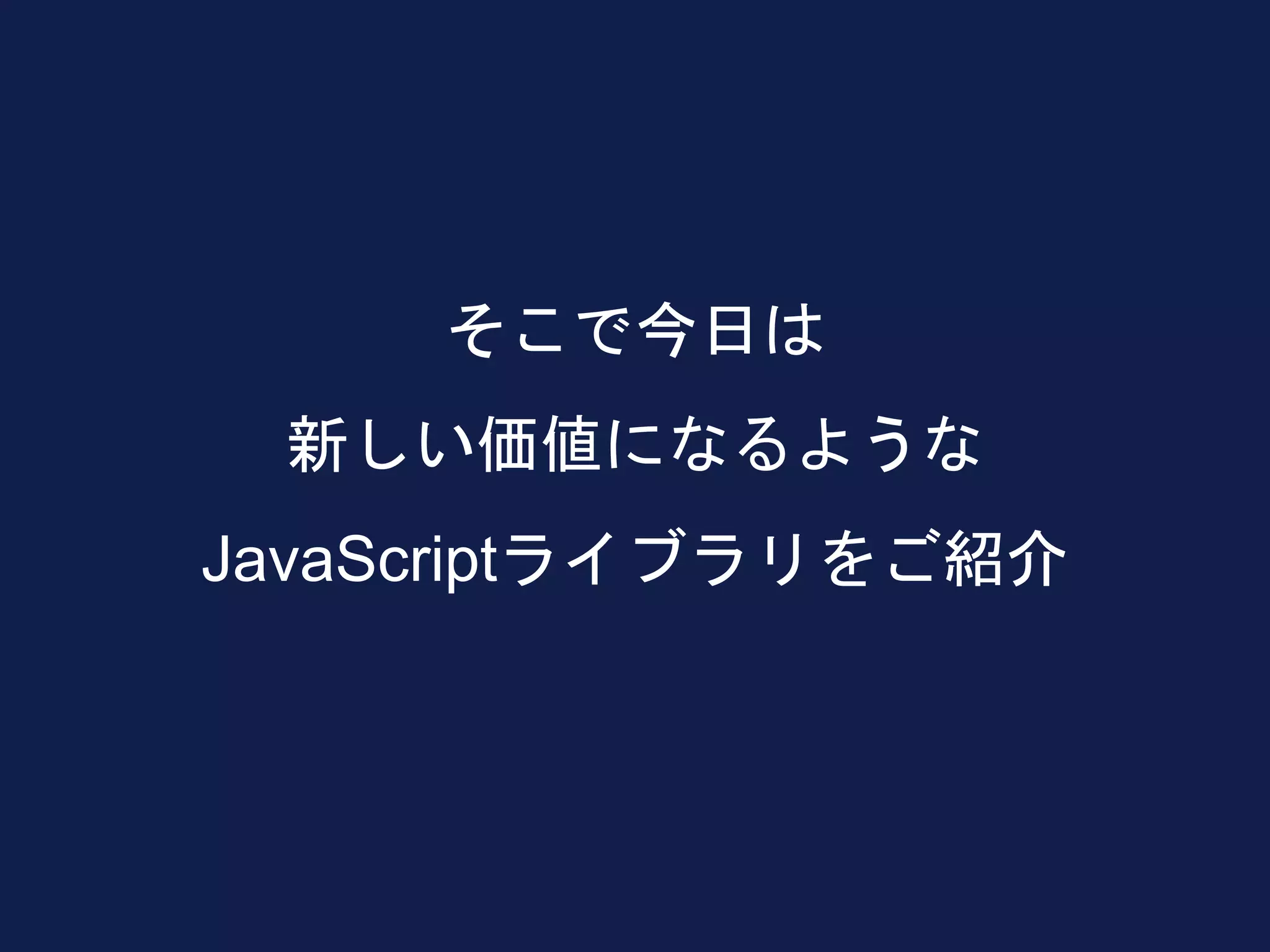 そこで今日は
新しい価値になるような
JavaScriptライブラリをご紹介
 