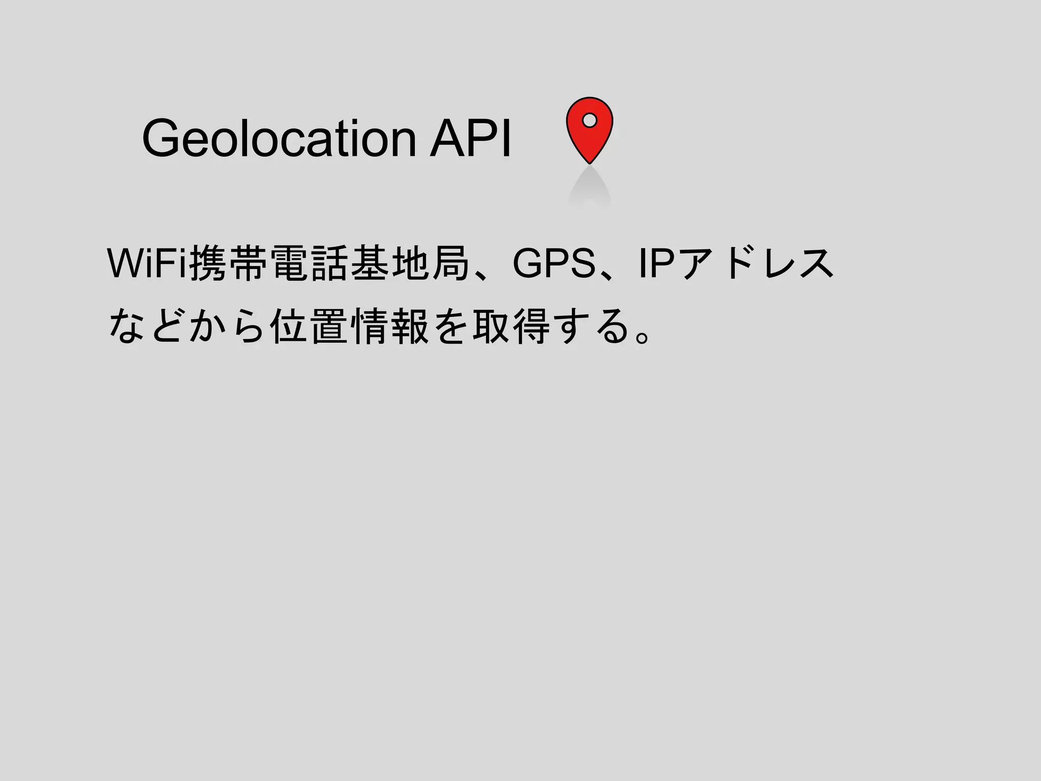 Geolocation API
WiFi携帯電話基地局、GPS、IPアドレス
などから位置情報を取得する。
 