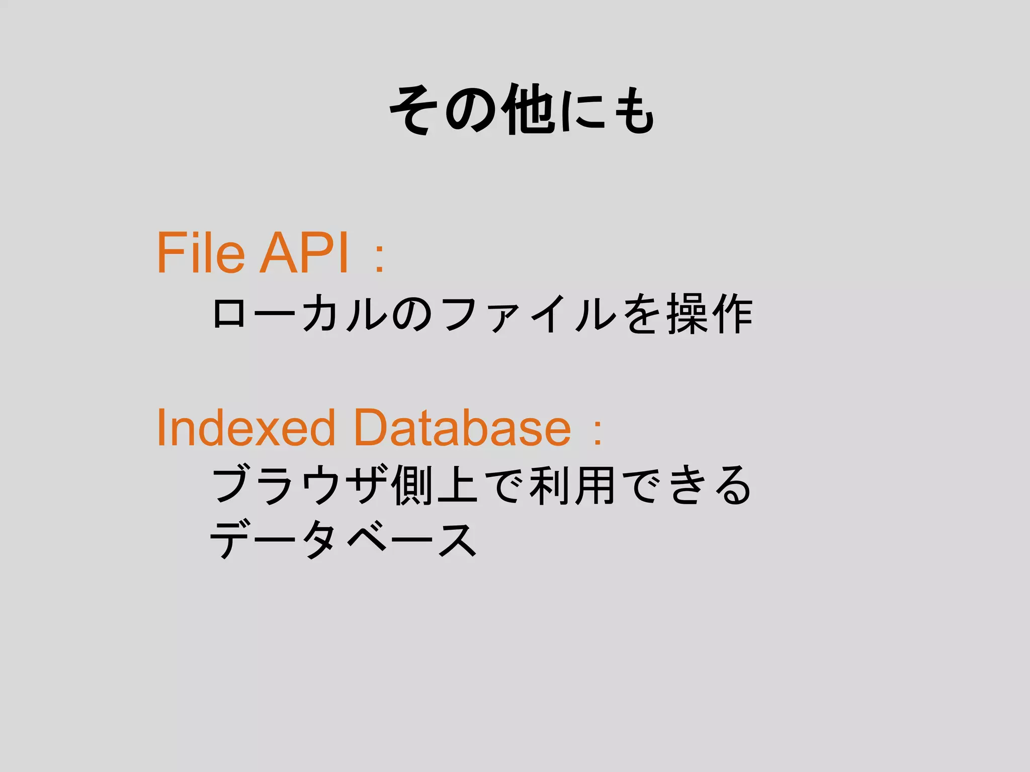 File API：
ローカルのファイルを操作
Indexed Database：
ブラウザ側上で利用できる
データベース
その他にも
 