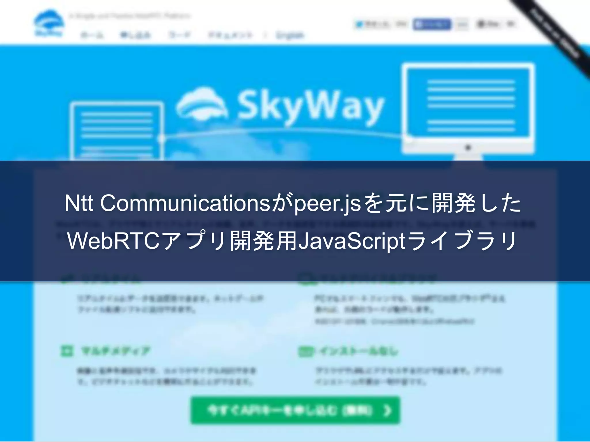 Ntt Communicationsがpeer.jsを元に開発した
WebRTCアプリ開発用JavaScriptライブラリ
 