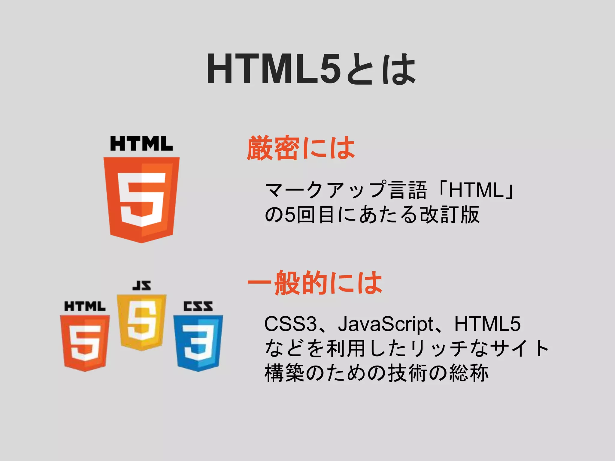 マークアップ言語「HTML」
の5回目にあたる改訂版
厳密には
一般的には
HTML5とは
CSS3、JavaScript、HTML5
などを利用したリッチなサイト
構築のための技術の総称
 