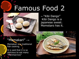 Famous Food 2 ←“ Kibi Dango”  Kibi Dango is a japanese sweet. Momotaro has it. “ Mamakari” -> Mamakari is a traditional fish cooking. It is said that it is so delicious to eat many “Manma(rice)” 