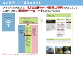 導入事例 ① 千葉県大多喜町
大多喜町の取り組みは、地方自治体のWi-Fi整備10事例のひとつとして、
2019年5月9日総務省のホームページに掲載されました
http://www.soumu.go.jp/main_content/000618328.pdf
 