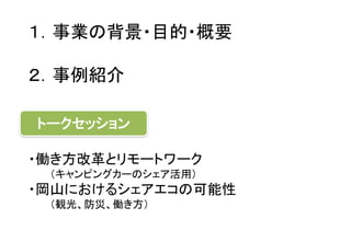 １．事業の背景・目的・概要
２．事例紹介
・働き方改革とリモートワーク
（キャンピングカーのシェア活用）
・岡山におけるシェアエコの可能性
（観光、防災、働き方）
トークセッション
 