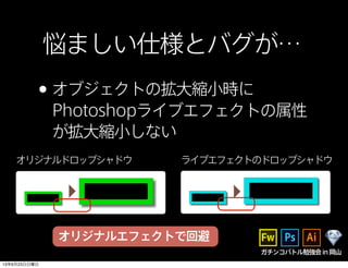 悩ましい仕様とバグが…
•オブジェクトの拡大縮小時に
Photoshopライブエフェクトの属性
が拡大縮小しない
オリジナルドロップシャドウ ライブエフェクトのドロップシャドウ
オリジナルエフェクトで回避
ガチンコバトル勉強会in岡山
13年6月23日日曜日
 
