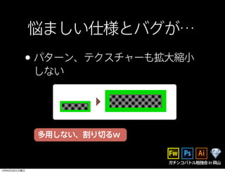 悩ましい仕様とバグが…
•パターン、テクスチャーも拡大縮小
しない
多用しない、割り切るw
ガチンコバトル勉強会in岡山
13年6月23日日曜日
 