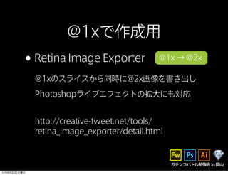 ガチンコバトル勉強会in岡山
@1xで作成用
•Retina Image Exporter
@1xのスライスから同時に@2x画像を書き出し
Photoshopライブエフェクトの拡大にも対応
@1x → @2x
http://creative-tweet.net/tools/
retina_image_exporter/detail.html
13年6月23日日曜日
 