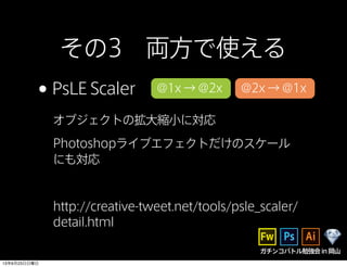 ガチンコバトル勉強会in岡山
その3 両方で使える
•PsLE Scaler
オブジェクトの拡大縮小に対応
Photoshopライブエフェクトだけのスケール
にも対応
@1x → @2x @2x → @1x
http://creative-tweet.net/tools/psle_scaler/
detail.html
13年6月23日日曜日
 
