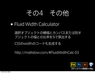 ガチンコバトル勉強会in岡山
その4 その他
•Fluid Width Calculator
選択オブジェクトの横幅とカンバスまたは別オ
ブジェクトの幅との比率を%で算出する
CSSのwidthのコードも生成する
http://mattstow.com/#FluidWidthCalc-03
13年6月23日日曜日
 