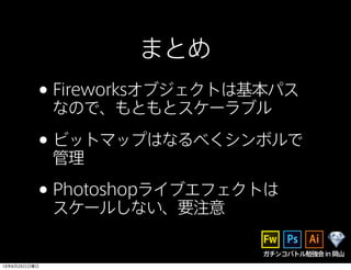 ガチンコバトル勉強会in岡山
まとめ
•Fireworksオブジェクトは基本パス
なので、もともとスケーラブル
•ビットマップはなるべくシンボルで
管理
•Photoshopライブエフェクトは
スケールしない、要注意
13年6月23日日曜日
 