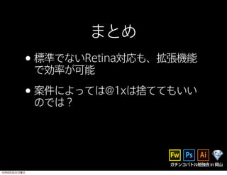 ガチンコバトル勉強会in岡山
まとめ
•標準でないRetina対応も、拡張機能
で効率が可能
•案件によっては@1xは捨ててもいい
のでは？
13年6月23日日曜日
 