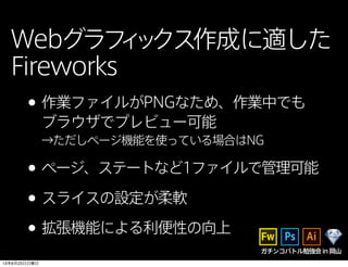 Webグラフィックス作成に適した
Fireworks
ガチンコバトル勉強会in岡山
•作業ファイルがPNGなため、作業中でも
ブラウザでプレビュー可能
→ただしページ機能を使っている場合はNG
•ページ、ステートなど1ファイルで管理可能
•スライスの設定が柔軟
•拡張機能による利便性の向上
13年6月23日日曜日
 
