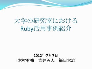 大学の研究室における	
  
 Ruby活用事例紹介	



        2012年7月7日	
  
	
  木村有祐　吉井英人　福田大志	
  
 