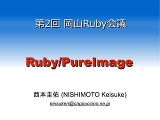 第第22回 岡山回 岡山RubyRuby会議会議
西本圭佑 (NISHIMOTO Keisuke)
keisuken@cappuccino.ne.jp
Ruby/PureImageRuby/PureImage
 
