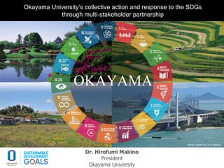 Photos taken by Dr.H.Makino
Okayama University’s collective action and response to the SDGs
through multi-stakeholder partnership
Dr. Hirofumi Makino
President
Okayama University
 