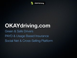 OKAYdriving.com
Green & Safe Drivers
PAYD & Usage Based Insurance
Social Net & Cross-Selling Platform
 