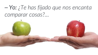 ⎯ Yo: ¿Te has fijado que nos encanta
comparar cosas?…
 