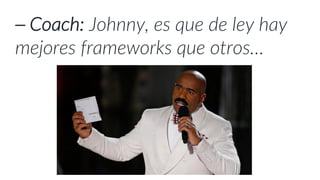 ⎯ Coach: Johnny, es que de ley hay
mejores frameworks que otros…
 