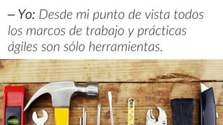 ⎯ Yo: Desde mi punto de vista todos
los marcos de trabajo y prácticas
ágiles son sólo herramientas.
 