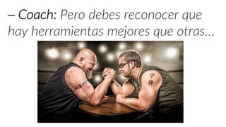 ⎯ Coach: Pero debes reconocer que
hay herramientas mejores que otras…
 