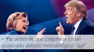 ⎯ Yo: antes de que caigamos en un
acalorado debate metodológico “ágil”…
 