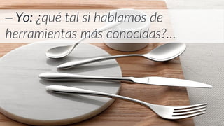 ⎯ Yo: ¿qué tal si hablamos de
herramientas más conocidas?…
 