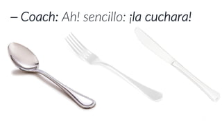 ⎯ Coach: Ah! sencillo: ¡la cuchara!
 