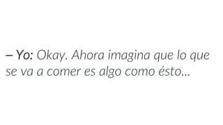 ⎯ Yo: Okay. Ahora imagina que lo que
se va a comer es algo como ésto...
 