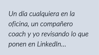 Un día cualquiera en la
oficina, un compañero
coach y yo revisando lo que
ponen en LinkedIn…
 