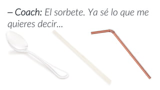 ⎯ Coach: El sorbete. Ya sé lo que me
quieres decir...
 