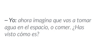 ⎯ Yo: ahora imagina que vas a tomar
agua o comer dentro de una estación
espacial. ¿Has visto cómo es?
 