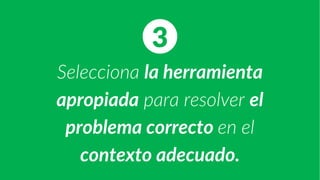 Selecciona la herramienta
apropiada para resolver el
problema correcto en el
contexto adecuado.
3
 