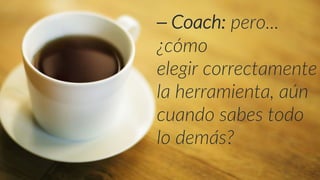 ⎯ Coach: pero...
¿cómo
elegir correctamente
la herramienta, aún
cuando sabes todo
lo demás?
 
