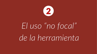 El uso “no focal”
de la herramienta
2
 