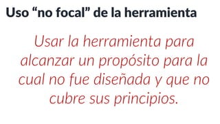 Uso “no focal” de la herramienta
Usar la herramienta para
alcanzar un propósito para el
cual no fue diseñada y que no
cubre sus principios.
 