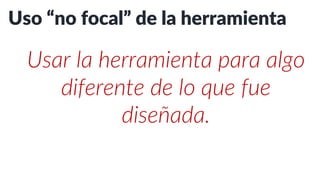 Uso “no focal” de la herramienta
Usar la herramienta para algo
diferente de lo que fue
diseñada.
 
