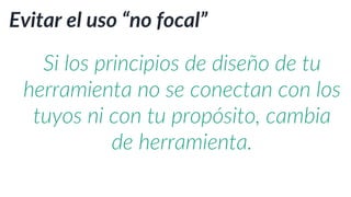 Evitar el uso “no focal”
Si los principios de diseño de tu
herramienta no se conectan con los
tuyos ni con tu propósito, cambia
de herramienta.
 