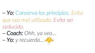 ⎯ Yo: Conserva los principios. Evita
que sea mal utilizada. Evita ser
seducido.
⎯ Coach: Ohh, ya veo...
⎯ Yo: y recuerda…
 
