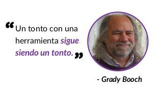 Un tonto con una
herramienta sigue
siendo un tonto.
- Grady Booch
“
”
 