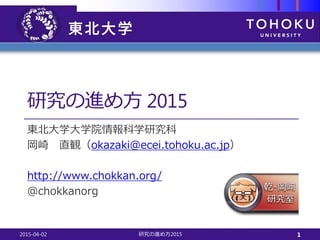 研究の進め方 2015
東北大学大学院情報科学研究科
岡崎 直観（okazaki@ecei.tohoku.ac.jp）
http://www.chokkan.org/
@chokkanorg
2015-04-02 2015研究の進め方 1
 