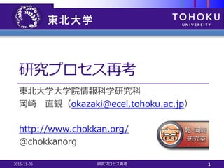 研究プロセス再考
東北大学大学院情報科学研究科
岡崎 直観（okazaki@ecei.tohoku.ac.jp）
http://www.chokkan.org/
@chokkanorg
2015-11-06 研究プロセス再考 1
 