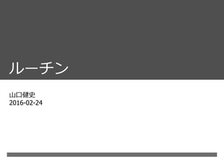 ルーチン
⼭⼝健史
2016-02-24
 