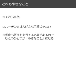 どれも⼩さなこと
p それも当然
p ルーチンとは⼤げさな⼿順じゃない
p 何度も何度も実⾏する必要があるので
ひとつひとつが「⼩さなこと」になる
 