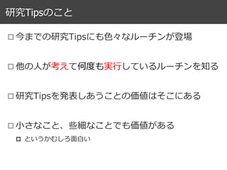 研究Tipsのこと
p 今までの研究Tipsにも⾊々なルーチンが登場
p 他の⼈が考えて何度も実⾏しているルーチンを知る
p 研究Tipsを発表しあうことの価値はそこにある
p ⼩さなこと、些細なことでも価値がある
p  というかむしろ⾯⽩い
 