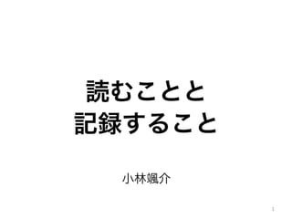 読むことと
記録すること
小林颯介
1
 