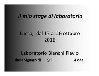 Il mio stage di laboratorio
Lucca, dal 17 al 26 ottobre
20162016
Laboratorio Bianchi Flavio
srlIlaria Signaroldi 4 oda
 