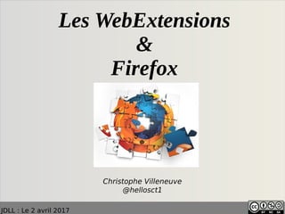 JDLL : Le 2 avril 2017
Les WebExtensions
&
Firefox
Christophe Villeneuve
@hellosct1
 